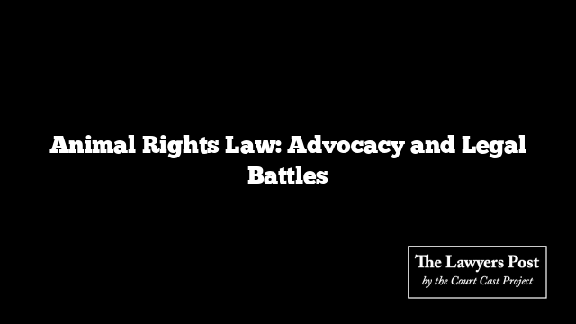 Animal Rights Law: Advocacy and Legal Battles