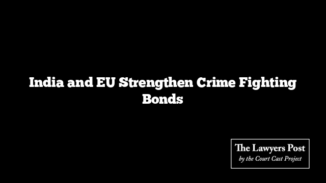 India and EU Strengthen Crime Fighting Bonds