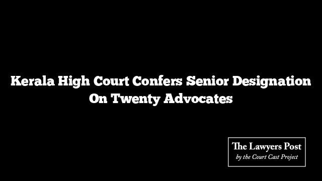 Kerala High Court Confers Senior Designation On Twenty Advocates