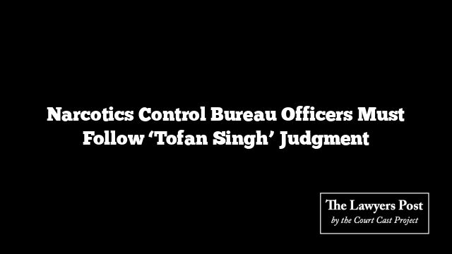 Narcotics Control Bureau Officers Must Follow ‘Tofan Singh’ Judgment