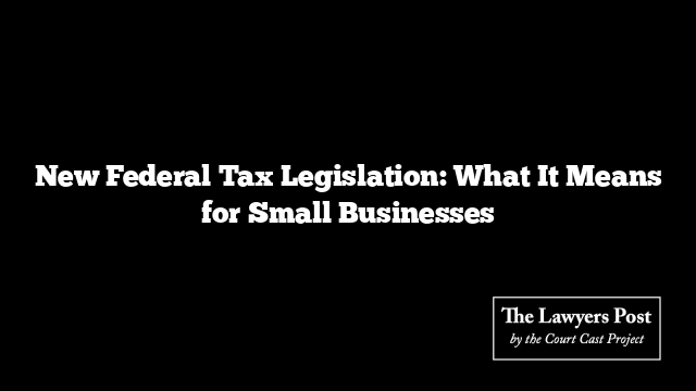 New Federal Tax Legislation: What It Means for Small Businesses