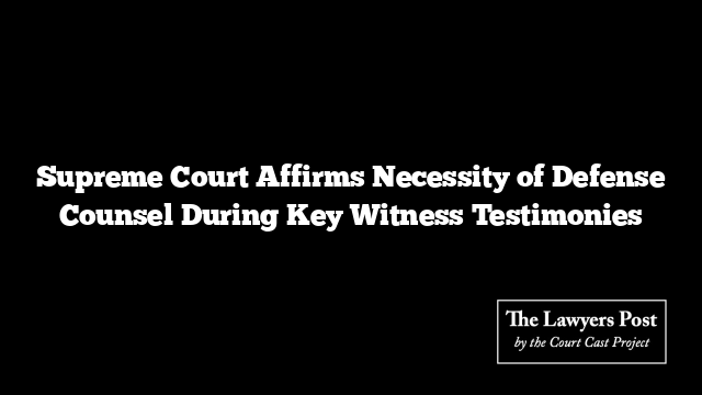 Supreme Court Affirms Necessity of Defense Counsel During Key Witness Testimonies