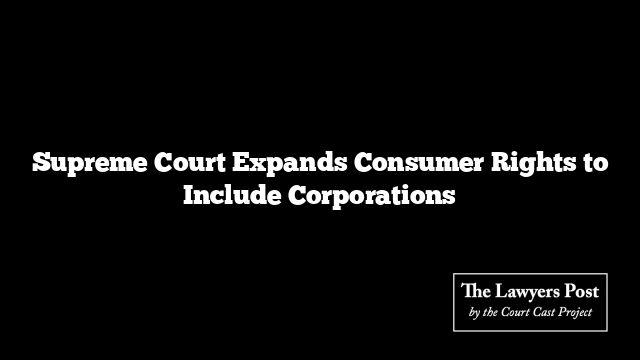 Supreme Court Expands Consumer Rights to Include Corporations