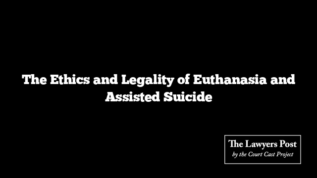 The Ethics and Legality of Euthanasia and Assisted Suicide