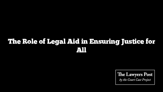 The Role of Legal Aid in Ensuring Justice for All