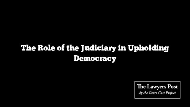 The Role of the Judiciary in Upholding Democracy