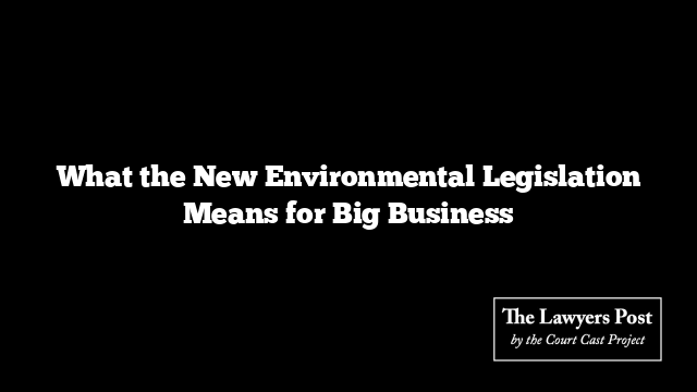 What the New Environmental Legislation Means for Big Business