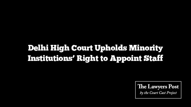 Delhi High Court Upholds Minority Institutions’ Right to Appoint Staff
