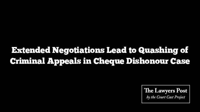 Extended Negotiations Lead to Quashing of Criminal Appeals in Cheque Dishonour Case