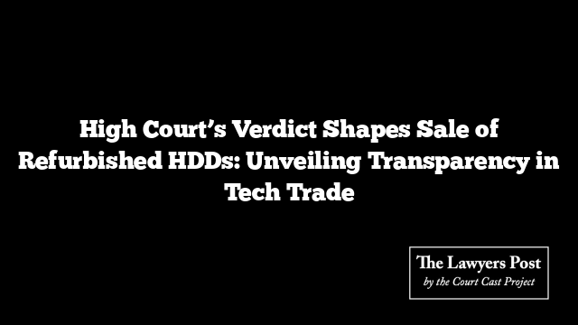 High Court’s Verdict Shapes Sale of Refurbished HDDs: Unveiling Transparency in Tech Trade