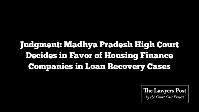 Judgment: Madhya Pradesh High Court Decides in Favor of Housing Finance Companies in Loan Recovery Cases