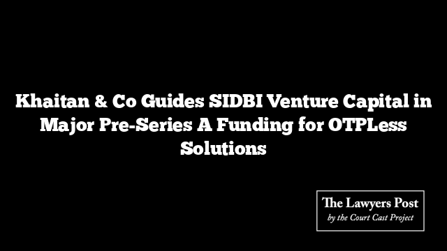 Khaitan & Co Guides SIDBI Venture Capital in Major Pre-Series A Funding for OTPLess Solutions