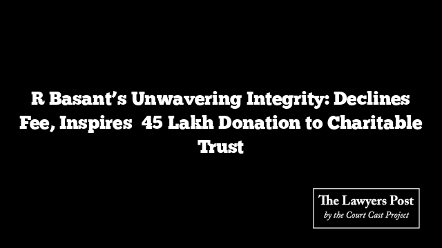 R Basant’s Unwavering Integrity: Declines Fee, Inspires ₹45 Lakh Donation to Charitable Trust