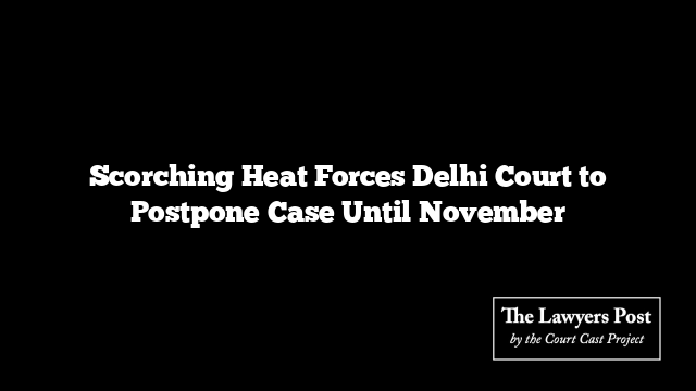 Scorching Heat Forces Delhi Court to Postpone Case Until November