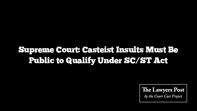 Supreme Court: Casteist Insults Must Be Public to Qualify Under SC/ST Act