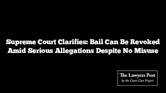 Supreme Court Clarifies: Bail Can Be Revoked Amid Serious Allegations Despite No Misuse