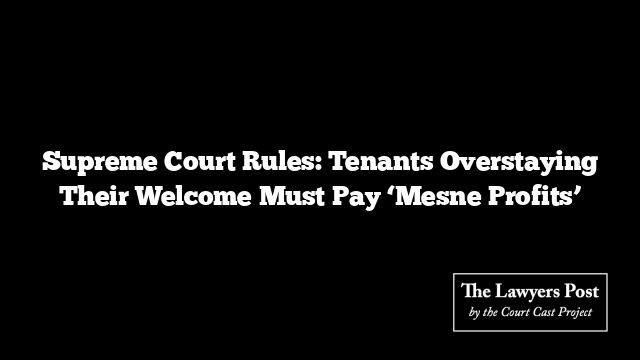 Supreme Court Rules: Tenants Overstaying Their Welcome Must Pay ‘Mesne Profits’