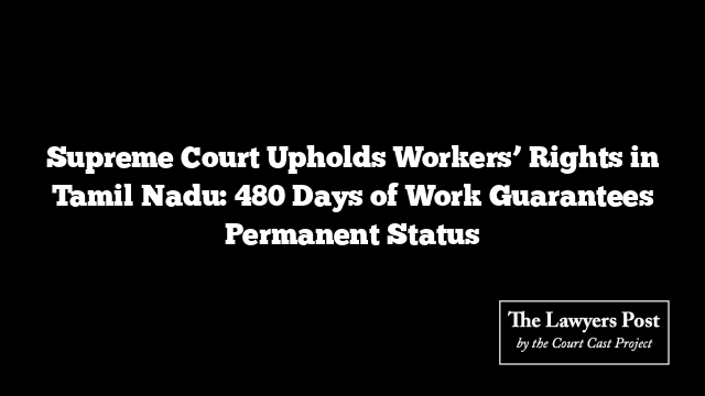 Supreme Court Upholds Workers’ Rights in Tamil Nadu: 480 Days of Work Guarantees Permanent Status