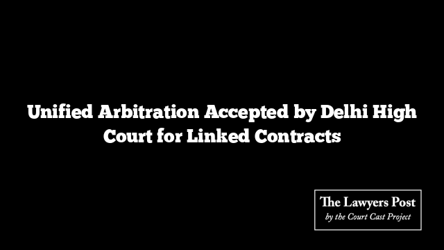 Unified Arbitration Accepted by Delhi High Court for Linked Contracts