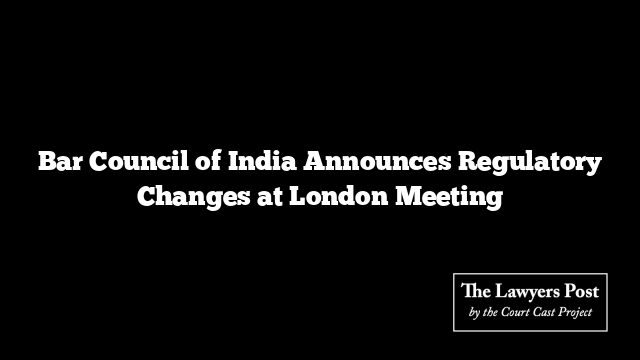 Bar Council of India Announces Regulatory Changes at London Meeting