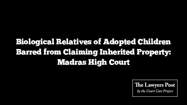 Biological Relatives of Adopted Children Barred from Claiming Inherited Property: Madras High Court