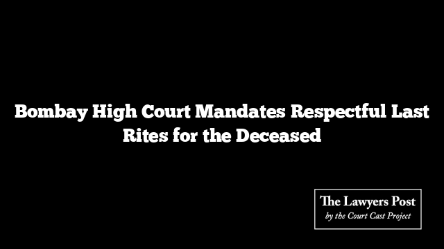 Bombay High Court Mandates Respectful Last Rites for the Deceased