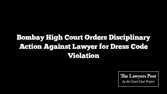 Bombay High Court Orders Disciplinary Action Against Lawyer for Dress Code Violation