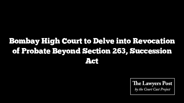 Bombay High Court to Delve into Revocation of Probate Beyond Section 263, Succession Act