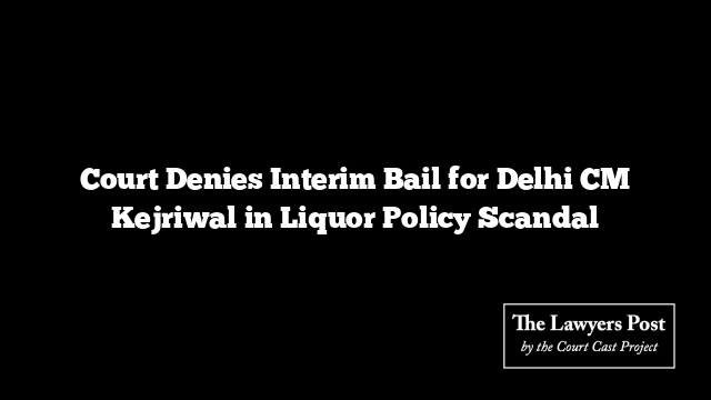 Court Denies Interim Bail for Delhi CM Kejriwal in Liquor Policy Scandal