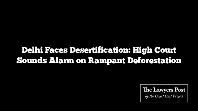 Delhi Faces Desertification: High Court Sounds Alarm on Rampant Deforestation