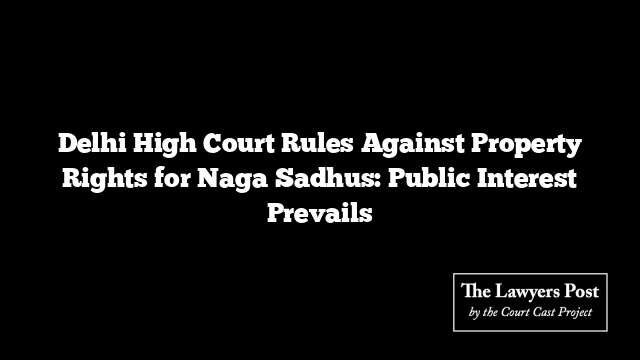 Delhi High Court Rules Against Property Rights for Naga Sadhus: Public Interest Prevails