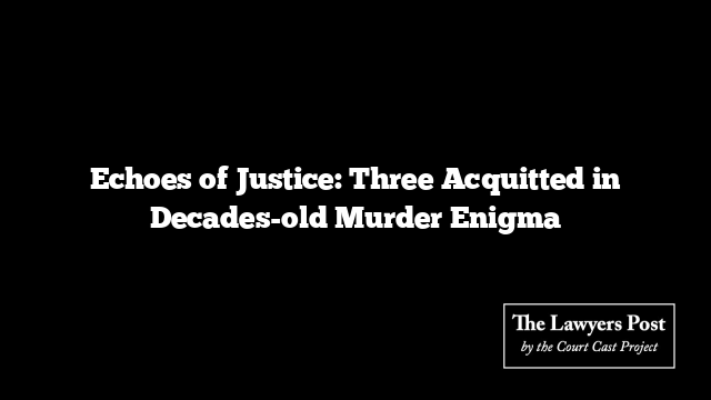 Echoes of Justice: Three Acquitted in Decades-old Murder Enigma