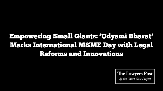 Empowering Small Giants: ‘Udyami Bharat’ Marks International MSME Day with Legal Reforms and Innovations