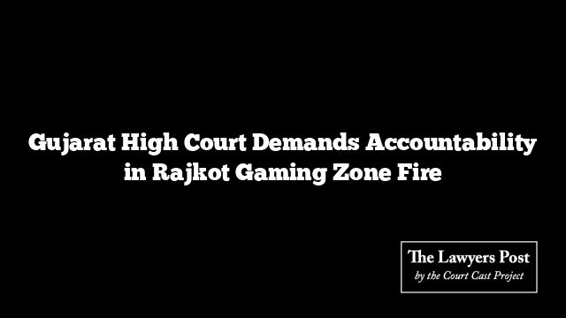 Gujarat High Court Demands Accountability in Rajkot Gaming Zone Fire