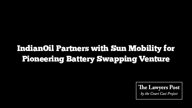 IndianOil Partners with Sun Mobility for Pioneering Battery Swapping Venture