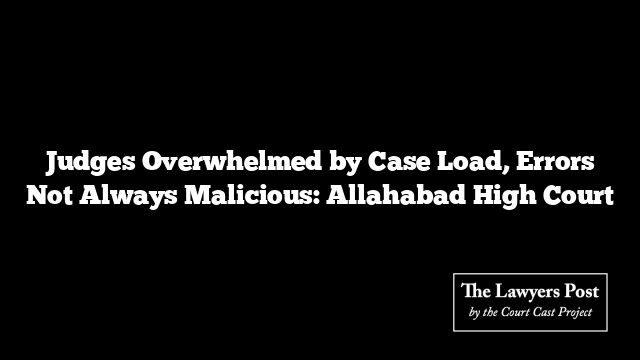 Judges Overwhelmed by Case Load, Errors Not Always Malicious: Allahabad High Court