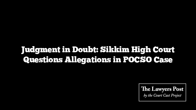 Judgment in Doubt: Sikkim High Court Questions Allegations in POCSO Case