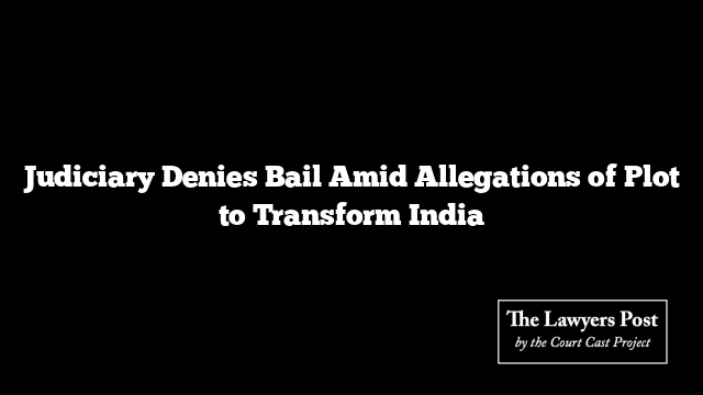 Judiciary Denies Bail Amid Allegations of Plot to Transform India