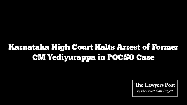 Karnataka High Court Halts Arrest of Former CM Yediyurappa in POCSO Case