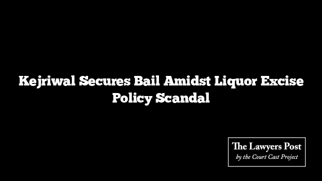 Kejriwal Secures Bail Amidst Liquor Excise Policy Scandal