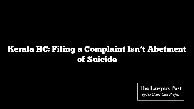 Kerala HC: Filing a Complaint Isn’t Abetment of Suicide