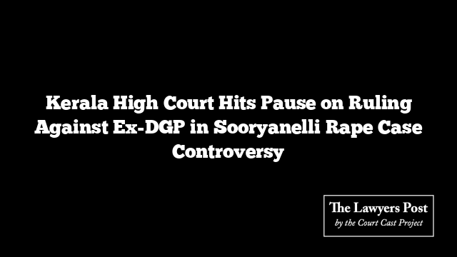 Kerala High Court Hits Pause on Ruling Against Ex-DGP in Sooryanelli Rape Case Controversy