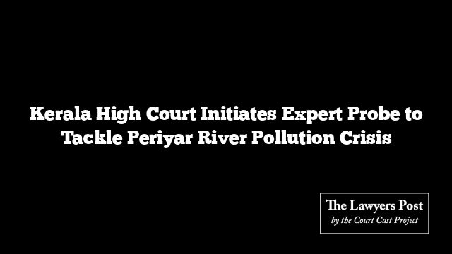 Kerala High Court Initiates Expert Probe to Tackle Periyar River Pollution Crisis