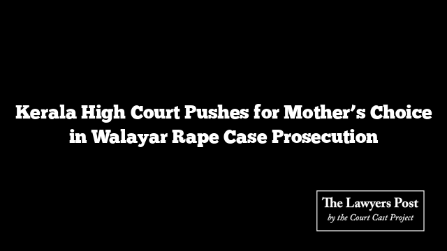 Kerala High Court Pushes for Mother’s Choice in Walayar Rape Case Prosecution