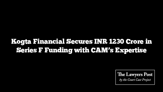 Kogta Financial Secures INR 1230 Crore in Series F Funding with CAM’s Expertise