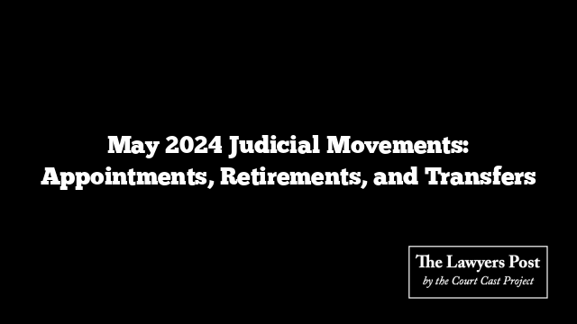 May 2024 Judicial Movements: Appointments, Retirements, and Transfers