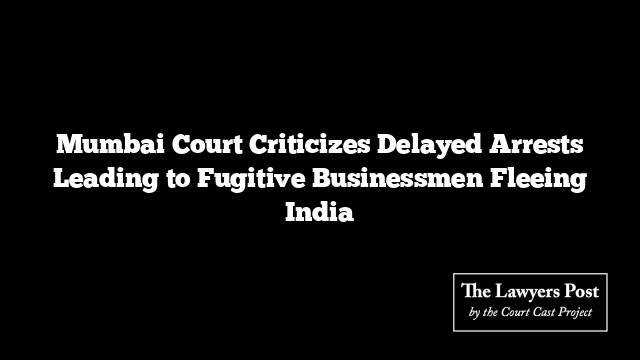 Mumbai Court Criticizes Delayed Arrests Leading to Fugitive Businessmen Fleeing India