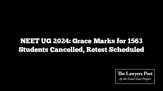 NEET UG 2024: Grace Marks for 1563 Students Cancelled, Retest Scheduled