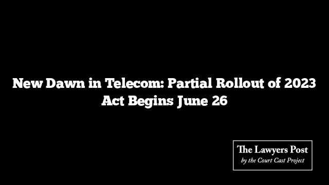 New Dawn in Telecom: Partial Rollout of 2023 Act Begins June 26