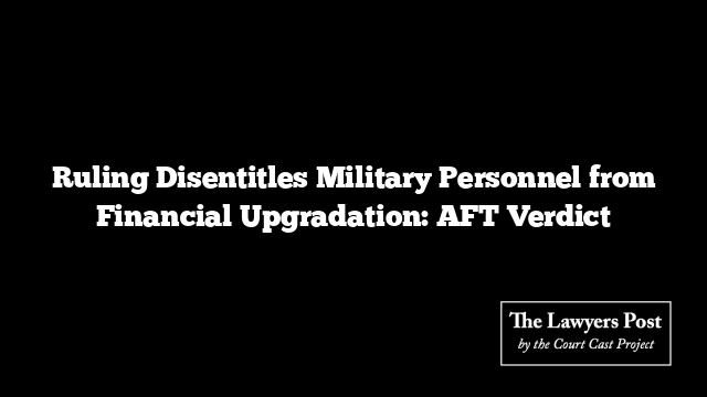 Ruling Disentitles Military Personnel from Financial Upgradation: AFT Verdict
